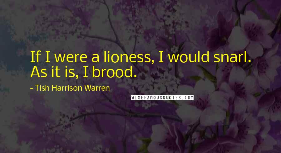 Tish Harrison Warren Quotes: If I were a lioness, I would snarl. As it is, I brood.