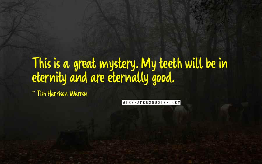 Tish Harrison Warren Quotes: This is a great mystery. My teeth will be in eternity and are eternally good.