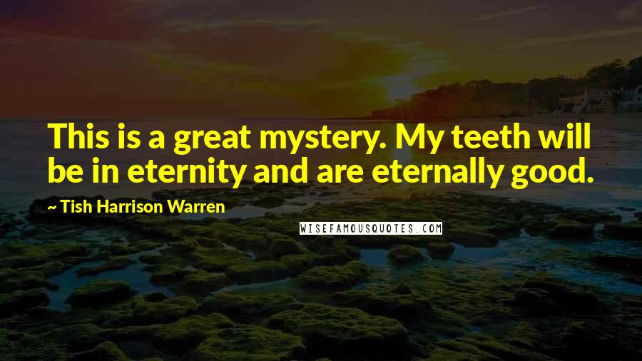 Tish Harrison Warren Quotes: This is a great mystery. My teeth will be in eternity and are eternally good.