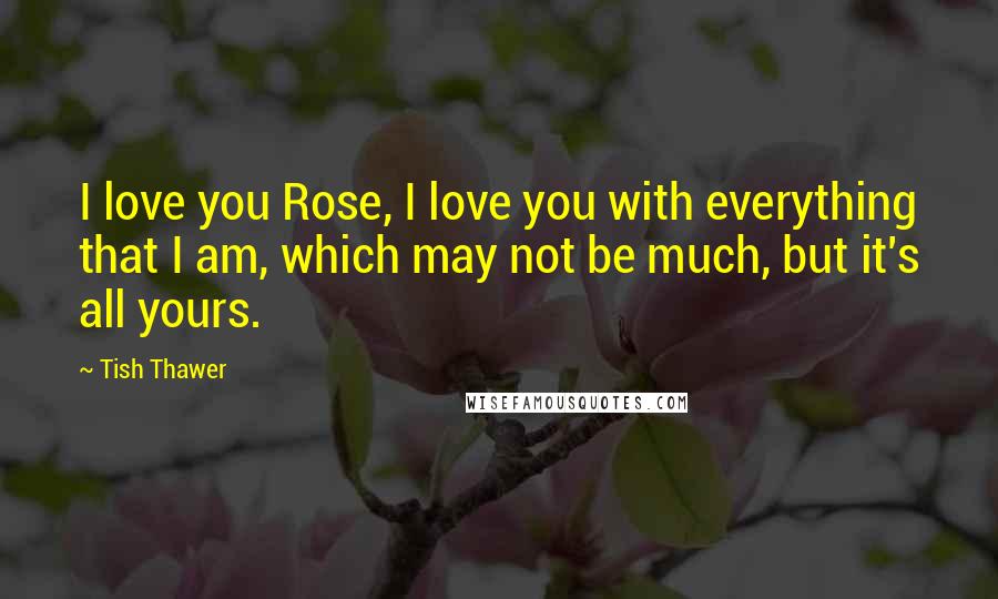 Tish Thawer Quotes: I love you Rose, I love you with everything that I am, which may not be much, but it's all yours.
