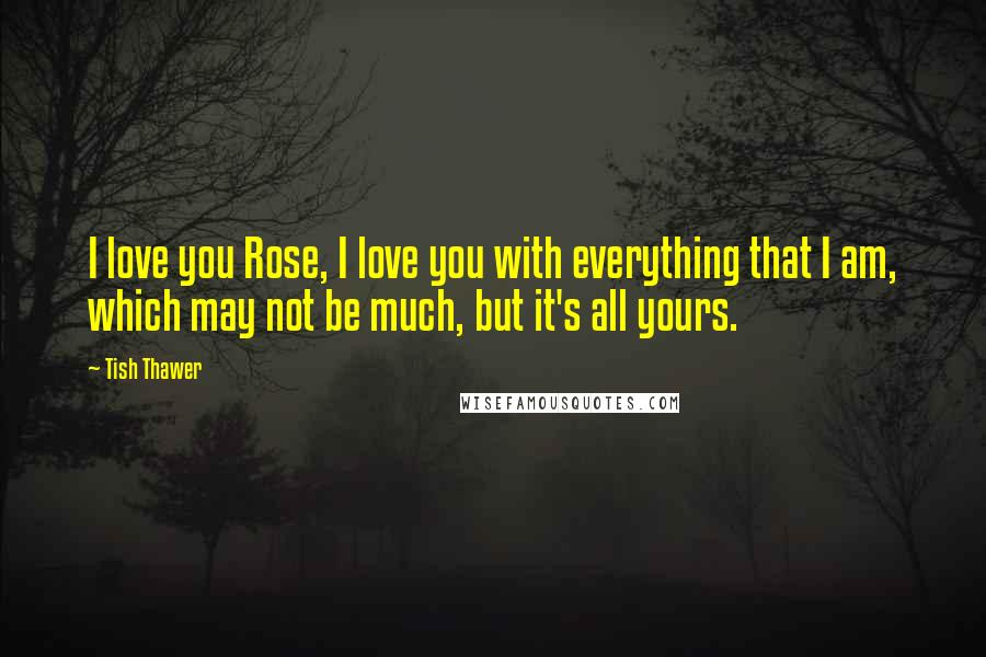Tish Thawer Quotes: I love you Rose, I love you with everything that I am, which may not be much, but it's all yours.
