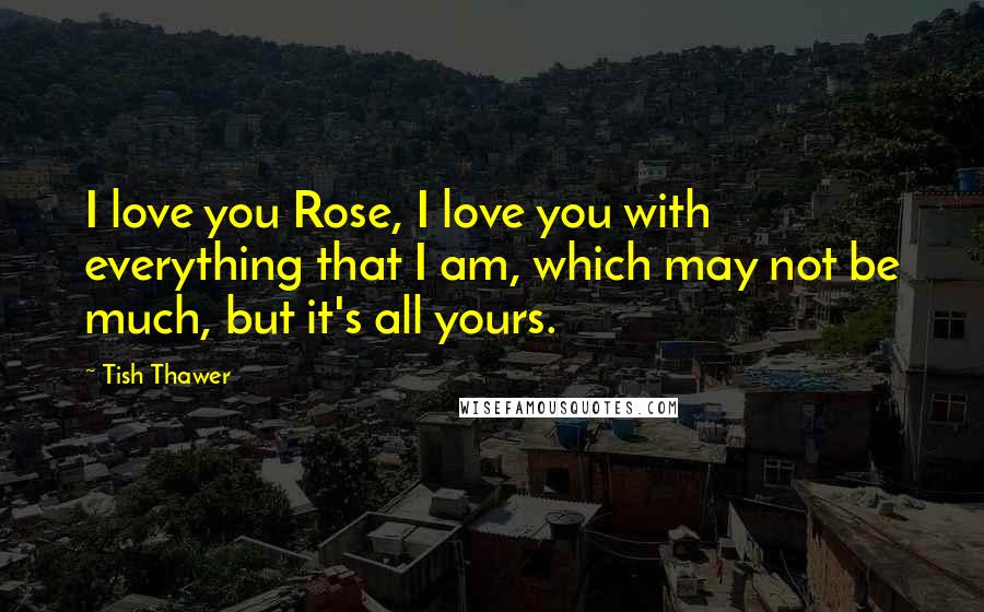 Tish Thawer Quotes: I love you Rose, I love you with everything that I am, which may not be much, but it's all yours.