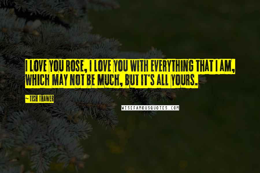 Tish Thawer Quotes: I love you Rose, I love you with everything that I am, which may not be much, but it's all yours.