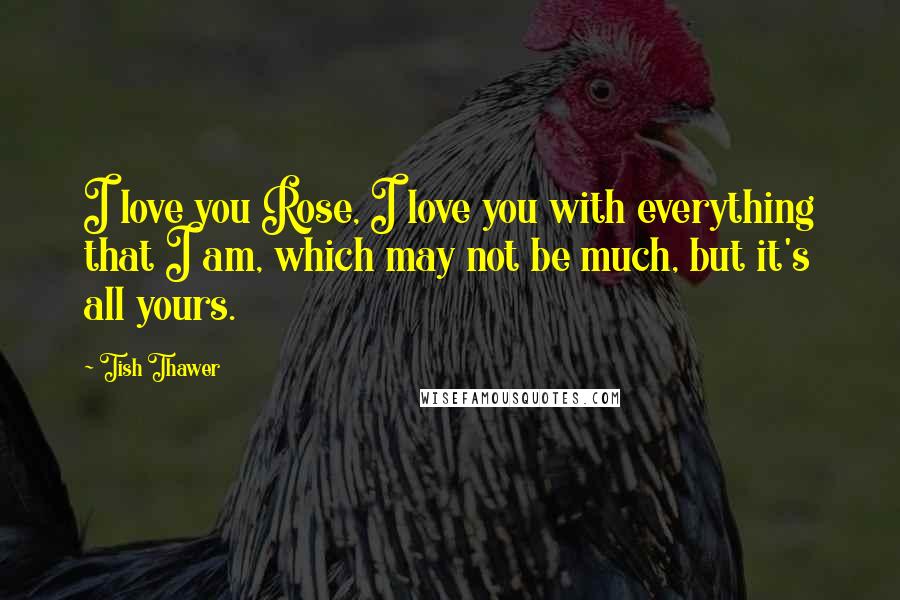 Tish Thawer Quotes: I love you Rose, I love you with everything that I am, which may not be much, but it's all yours.