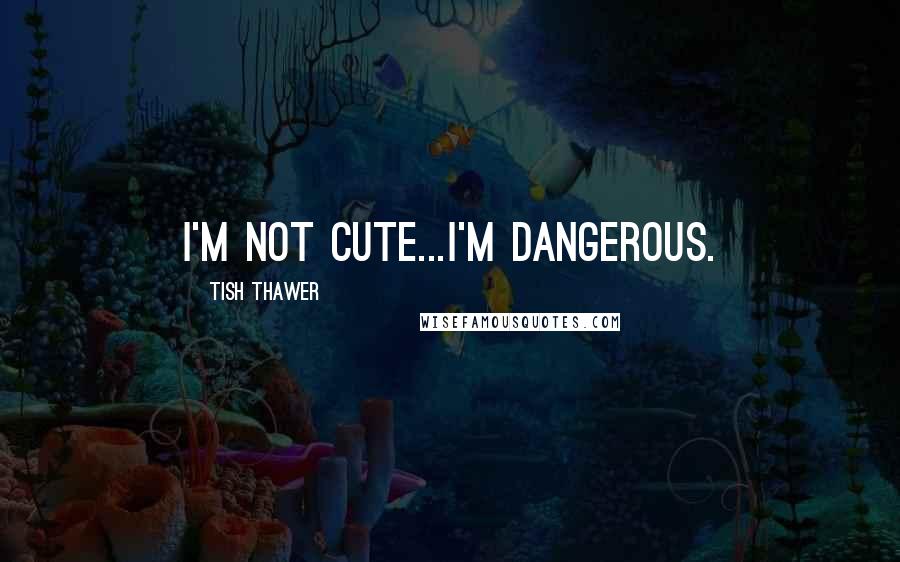 Tish Thawer Quotes: I'm not cute...I'm dangerous.