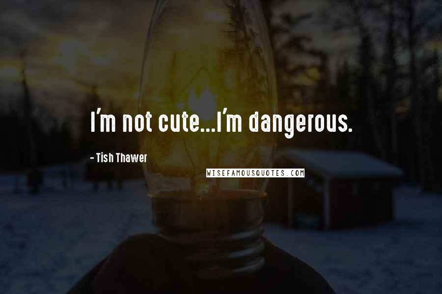 Tish Thawer Quotes: I'm not cute...I'm dangerous.