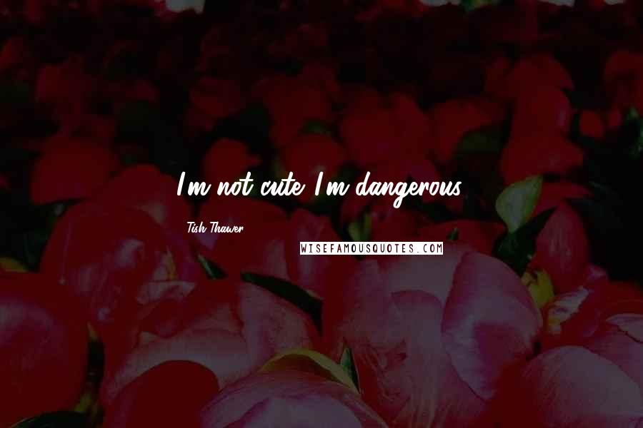 Tish Thawer Quotes: I'm not cute...I'm dangerous.