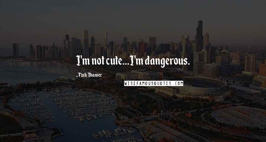 Tish Thawer Quotes: I'm not cute...I'm dangerous.