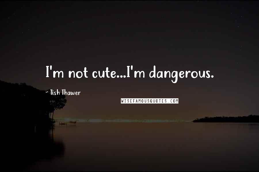 Tish Thawer Quotes: I'm not cute...I'm dangerous.