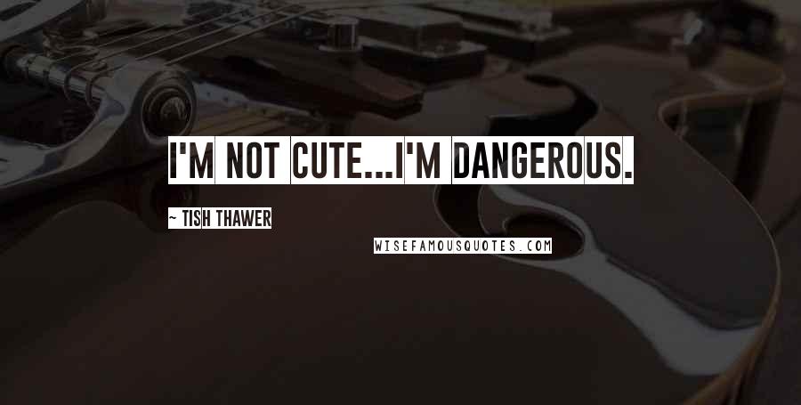 Tish Thawer Quotes: I'm not cute...I'm dangerous.