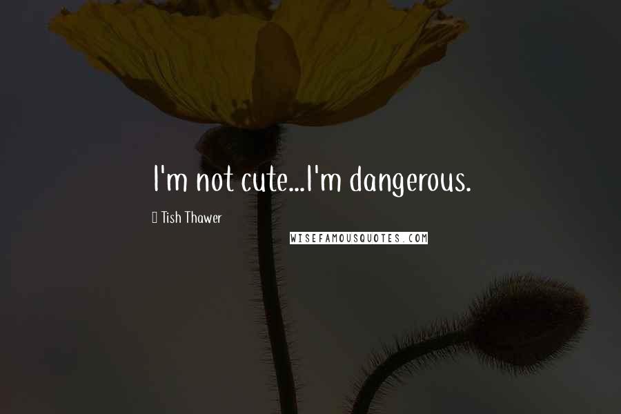 Tish Thawer Quotes: I'm not cute...I'm dangerous.