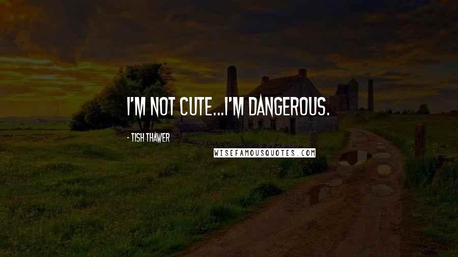 Tish Thawer Quotes: I'm not cute...I'm dangerous.