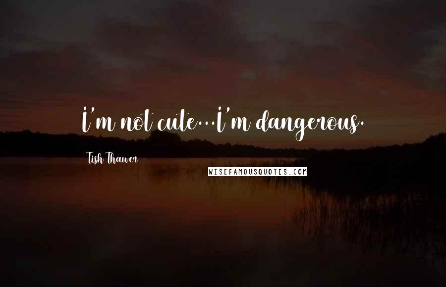 Tish Thawer Quotes: I'm not cute...I'm dangerous.