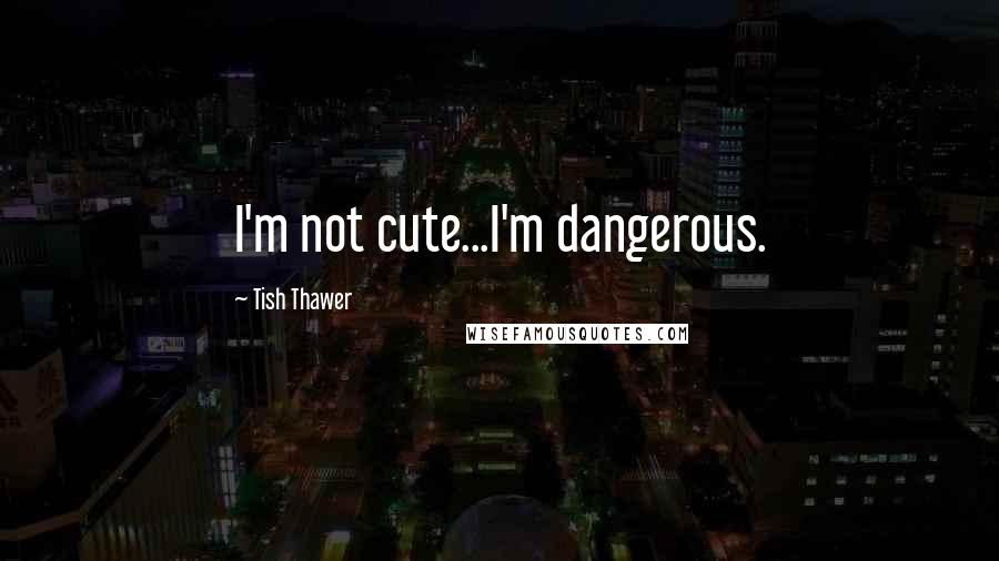 Tish Thawer Quotes: I'm not cute...I'm dangerous.