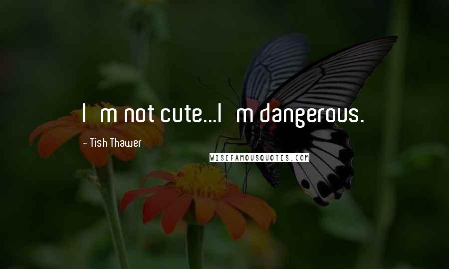 Tish Thawer Quotes: I'm not cute...I'm dangerous.