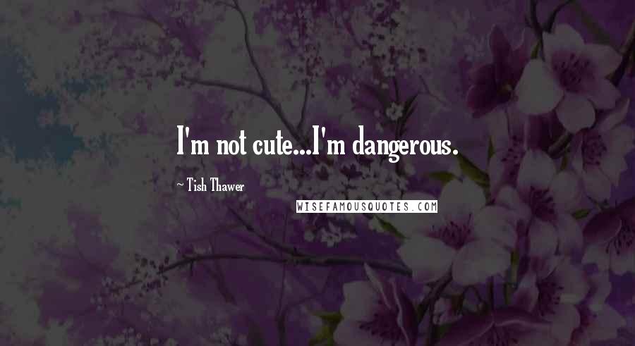 Tish Thawer Quotes: I'm not cute...I'm dangerous.