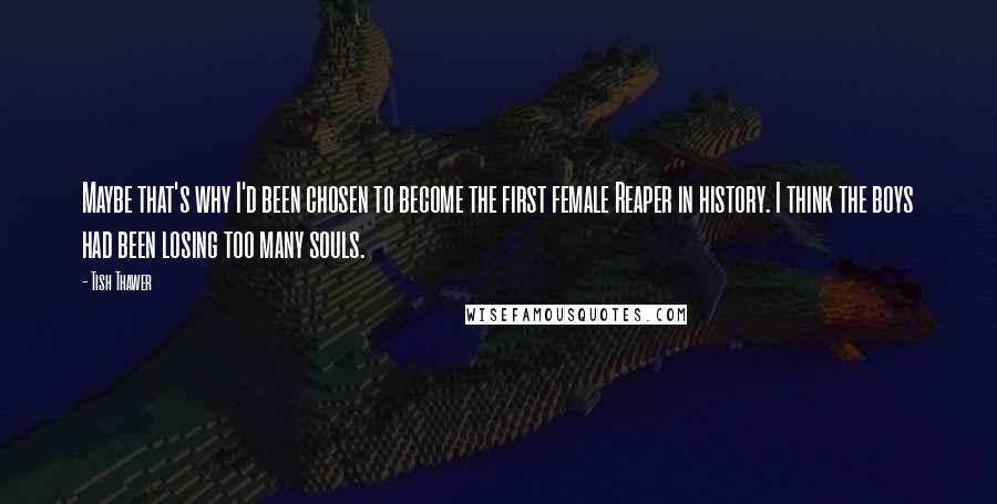 Tish Thawer Quotes: Maybe that's why I'd been chosen to become the first female Reaper in history. I think the boys had been losing too many souls.