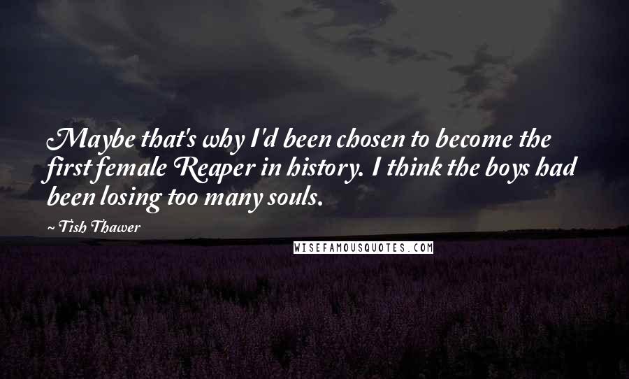 Tish Thawer Quotes: Maybe that's why I'd been chosen to become the first female Reaper in history. I think the boys had been losing too many souls.