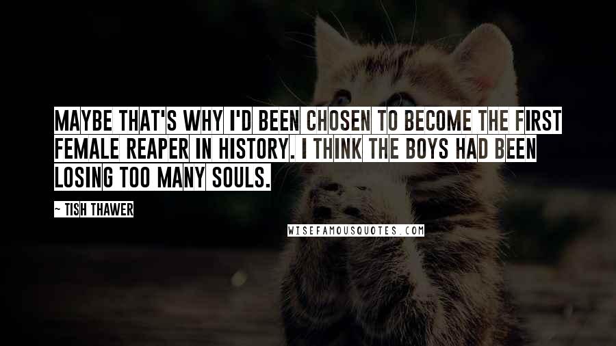 Tish Thawer Quotes: Maybe that's why I'd been chosen to become the first female Reaper in history. I think the boys had been losing too many souls.