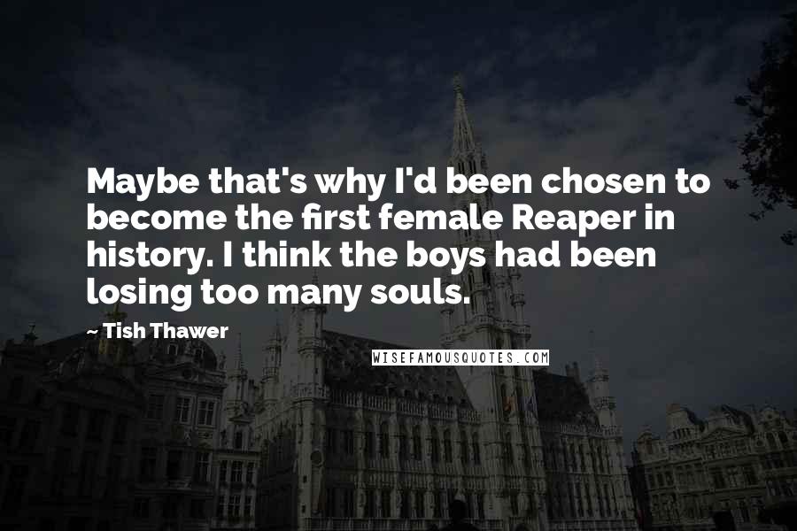 Tish Thawer Quotes: Maybe that's why I'd been chosen to become the first female Reaper in history. I think the boys had been losing too many souls.