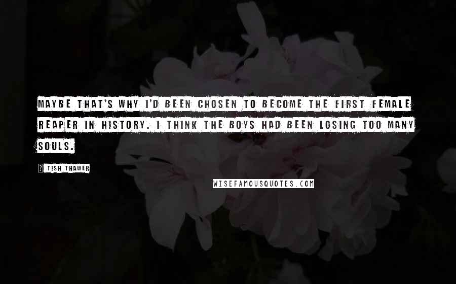 Tish Thawer Quotes: Maybe that's why I'd been chosen to become the first female Reaper in history. I think the boys had been losing too many souls.