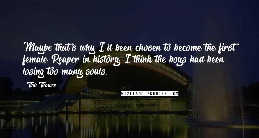 Tish Thawer Quotes: Maybe that's why I'd been chosen to become the first female Reaper in history. I think the boys had been losing too many souls.