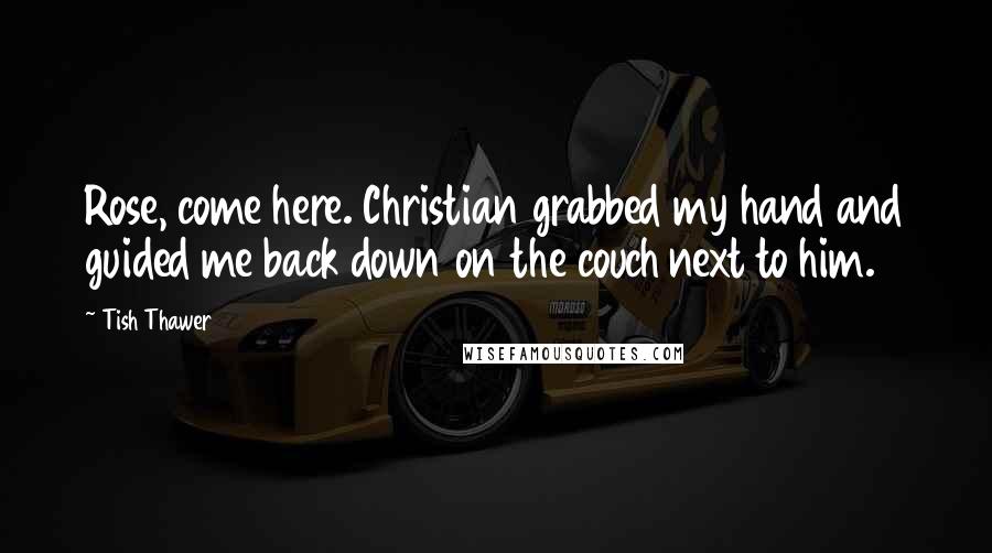 Tish Thawer Quotes: Rose, come here. Christian grabbed my hand and guided me back down on the couch next to him.