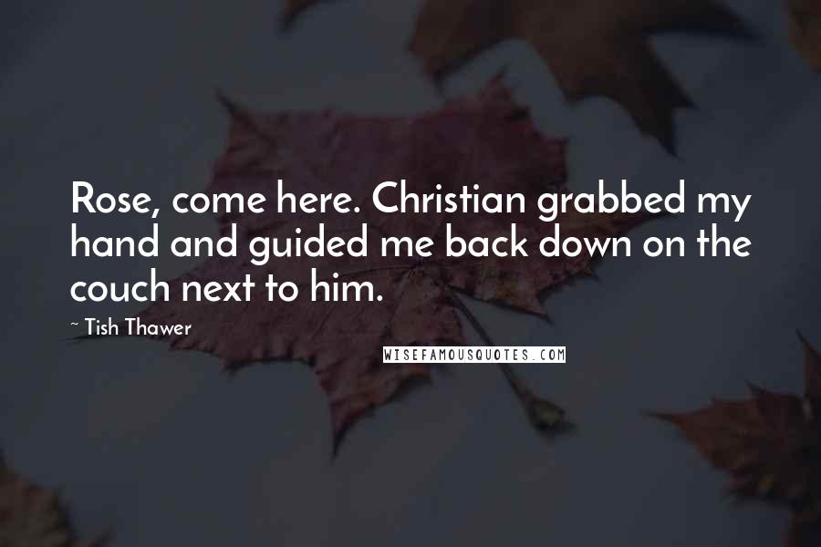 Tish Thawer Quotes: Rose, come here. Christian grabbed my hand and guided me back down on the couch next to him.