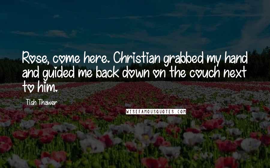 Tish Thawer Quotes: Rose, come here. Christian grabbed my hand and guided me back down on the couch next to him.