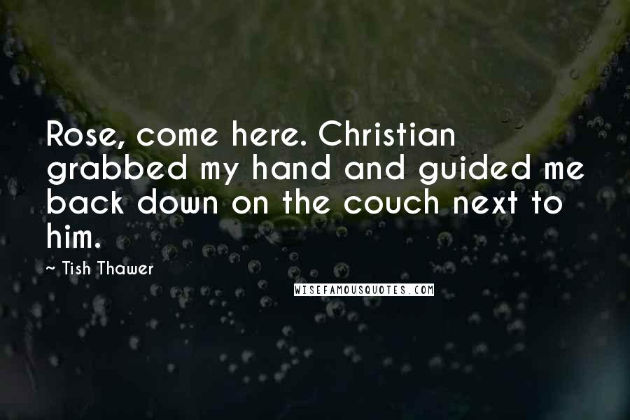 Tish Thawer Quotes: Rose, come here. Christian grabbed my hand and guided me back down on the couch next to him.