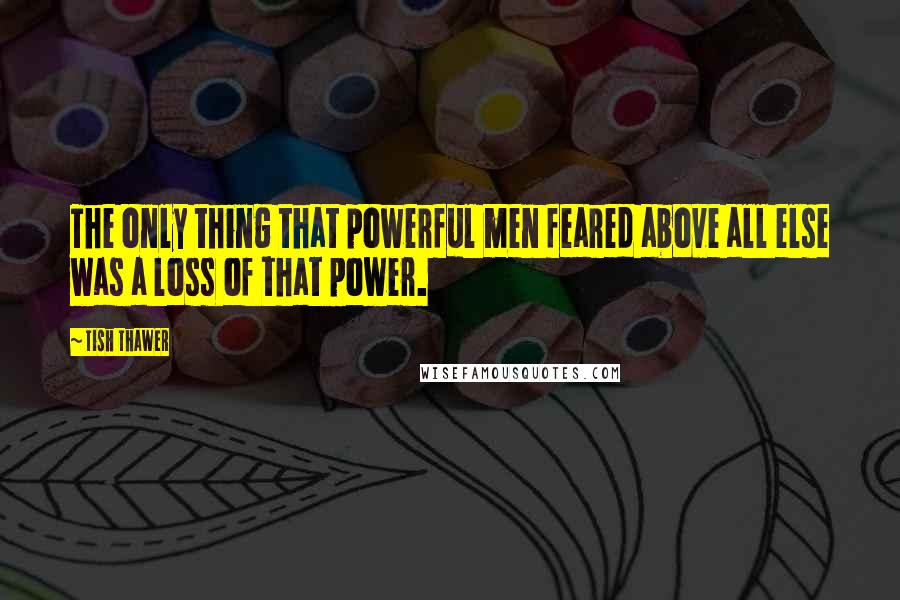 Tish Thawer Quotes: The only thing that powerful men feared above all else was a loss of that power.