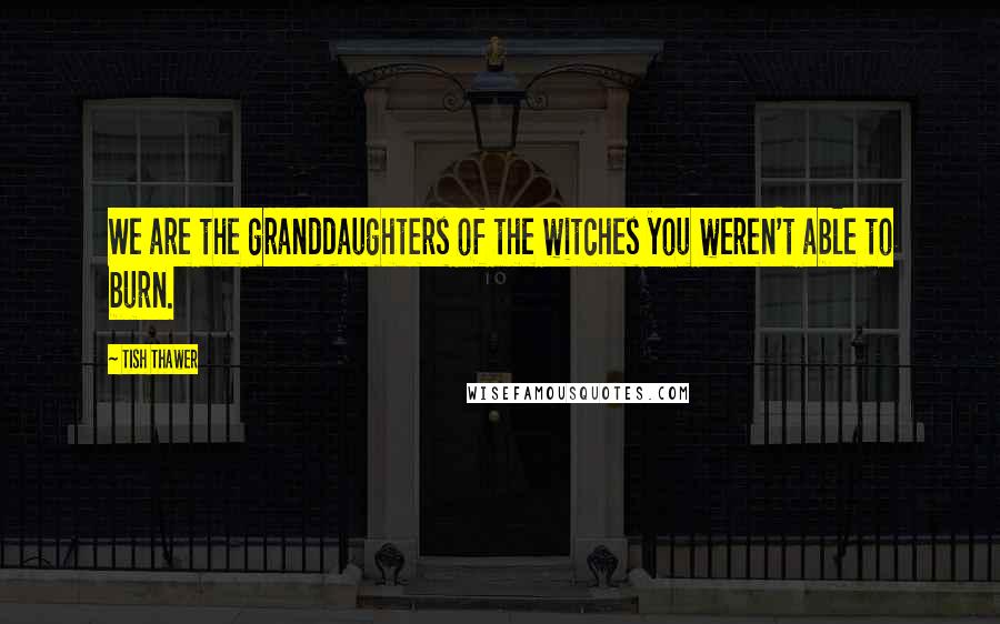 Tish Thawer Quotes: We are the granddaughters of the witches you weren't able to burn.