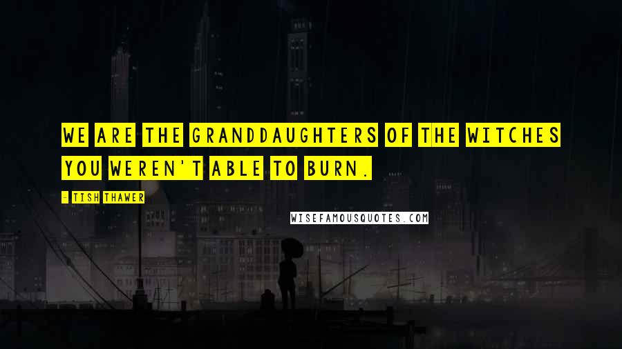 Tish Thawer Quotes: We are the granddaughters of the witches you weren't able to burn.