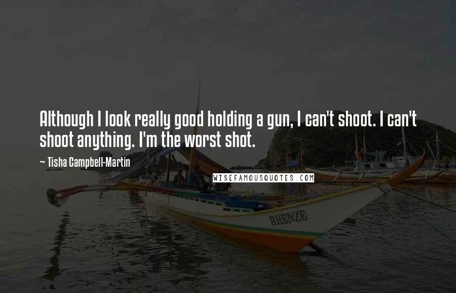 Tisha Campbell-Martin Quotes: Although I look really good holding a gun, I can't shoot. I can't shoot anything. I'm the worst shot.