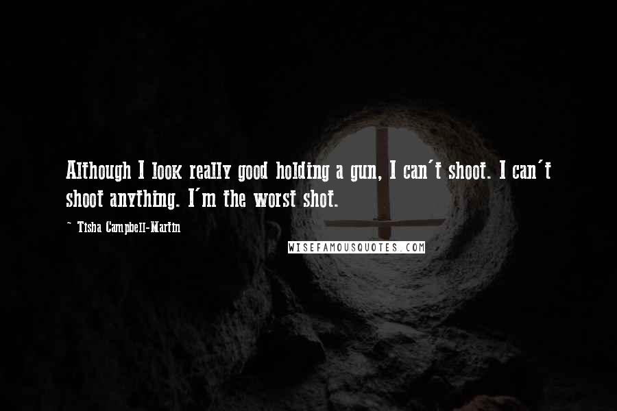 Tisha Campbell-Martin Quotes: Although I look really good holding a gun, I can't shoot. I can't shoot anything. I'm the worst shot.