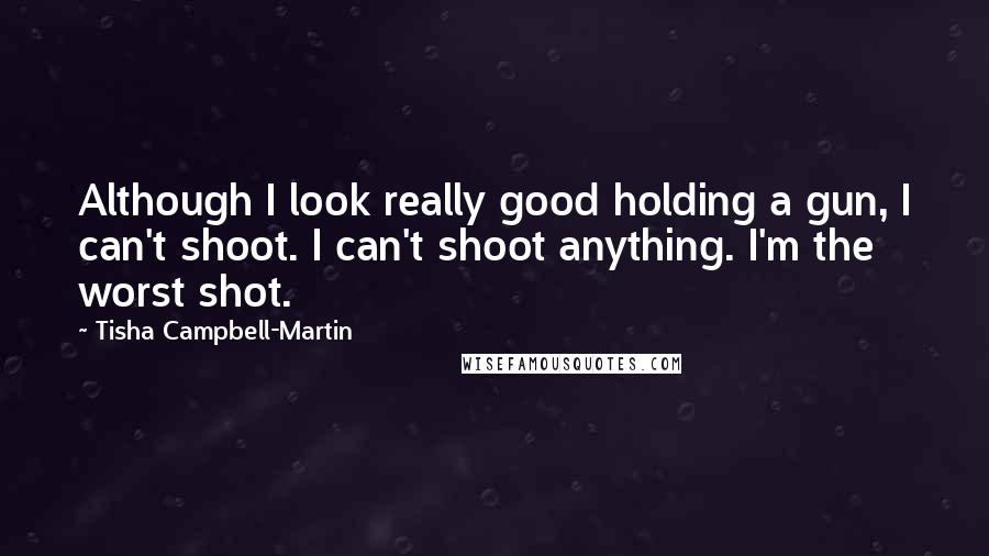 Tisha Campbell-Martin Quotes: Although I look really good holding a gun, I can't shoot. I can't shoot anything. I'm the worst shot.