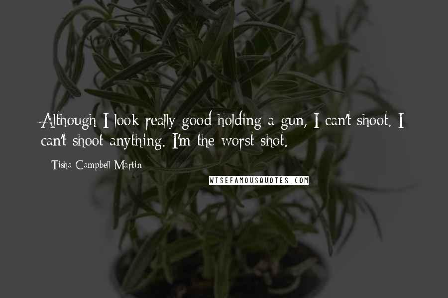 Tisha Campbell-Martin Quotes: Although I look really good holding a gun, I can't shoot. I can't shoot anything. I'm the worst shot.