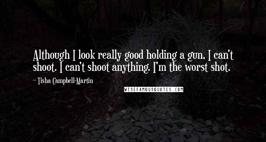 Tisha Campbell-Martin Quotes: Although I look really good holding a gun, I can't shoot. I can't shoot anything. I'm the worst shot.