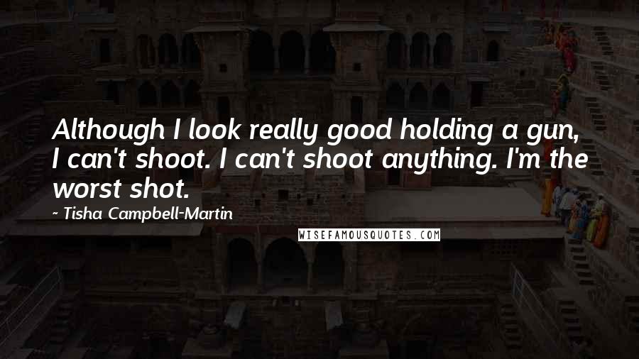 Tisha Campbell-Martin Quotes: Although I look really good holding a gun, I can't shoot. I can't shoot anything. I'm the worst shot.