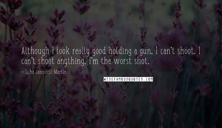 Tisha Campbell-Martin Quotes: Although I look really good holding a gun, I can't shoot. I can't shoot anything. I'm the worst shot.