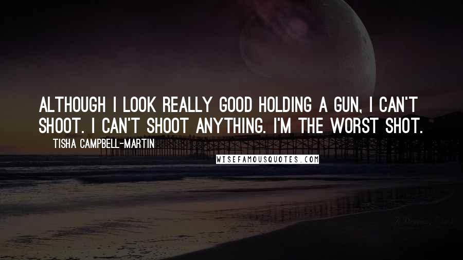 Tisha Campbell-Martin Quotes: Although I look really good holding a gun, I can't shoot. I can't shoot anything. I'm the worst shot.