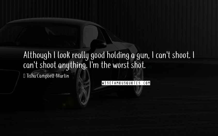 Tisha Campbell-Martin Quotes: Although I look really good holding a gun, I can't shoot. I can't shoot anything. I'm the worst shot.