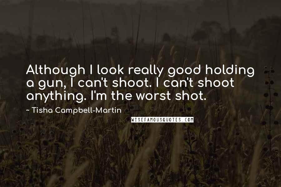 Tisha Campbell-Martin Quotes: Although I look really good holding a gun, I can't shoot. I can't shoot anything. I'm the worst shot.