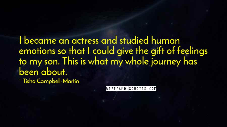Tisha Campbell-Martin Quotes: I became an actress and studied human emotions so that I could give the gift of feelings to my son. This is what my whole journey has been about.