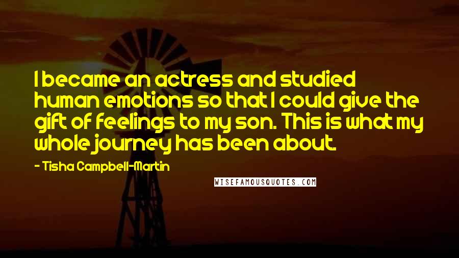 Tisha Campbell-Martin Quotes: I became an actress and studied human emotions so that I could give the gift of feelings to my son. This is what my whole journey has been about.