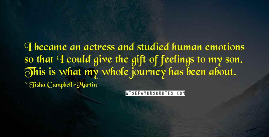 Tisha Campbell-Martin Quotes: I became an actress and studied human emotions so that I could give the gift of feelings to my son. This is what my whole journey has been about.