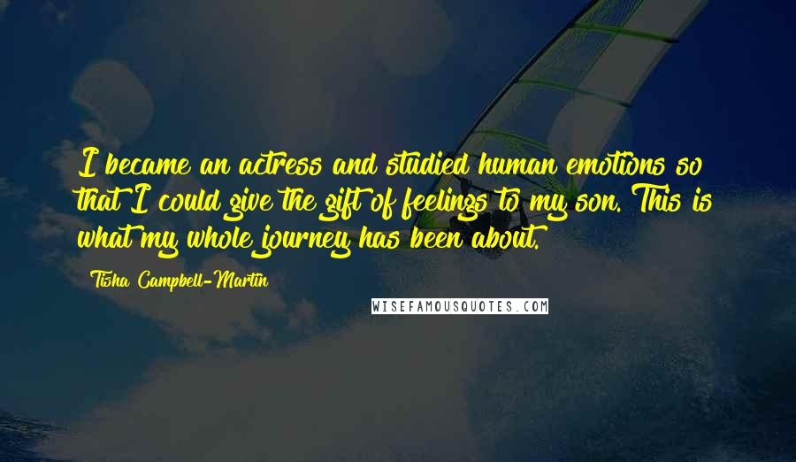 Tisha Campbell-Martin Quotes: I became an actress and studied human emotions so that I could give the gift of feelings to my son. This is what my whole journey has been about.