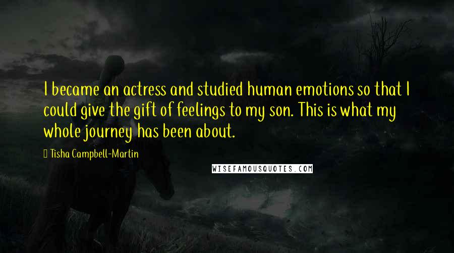 Tisha Campbell-Martin Quotes: I became an actress and studied human emotions so that I could give the gift of feelings to my son. This is what my whole journey has been about.