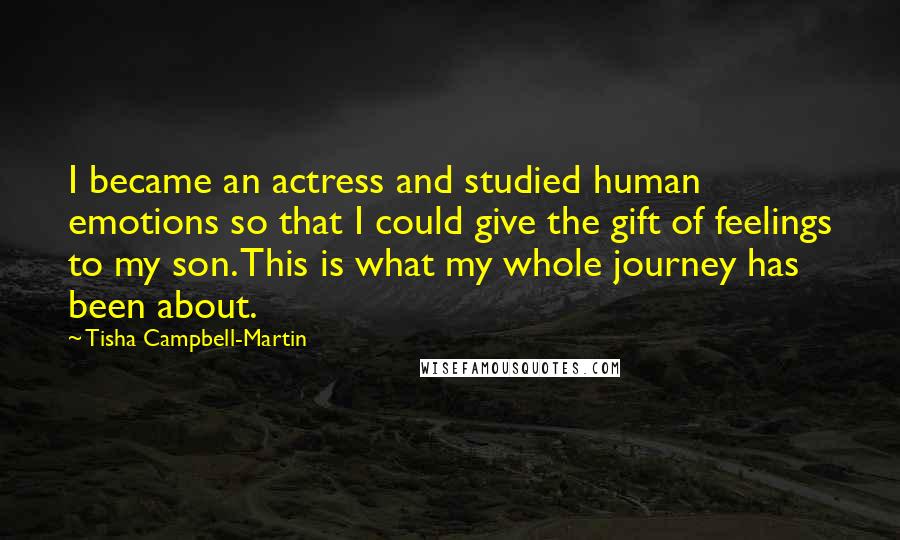 Tisha Campbell-Martin Quotes: I became an actress and studied human emotions so that I could give the gift of feelings to my son. This is what my whole journey has been about.