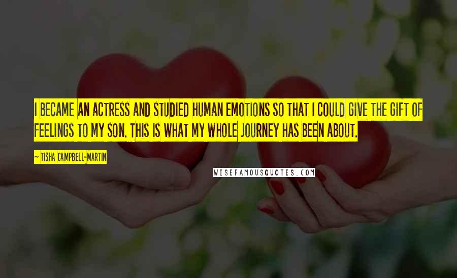 Tisha Campbell-Martin Quotes: I became an actress and studied human emotions so that I could give the gift of feelings to my son. This is what my whole journey has been about.